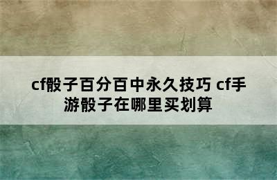 cf骰子百分百中永久技巧 cf手游骰子在哪里买划算